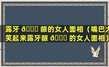 露牙 🕊 龈的女人面相（嘴巴大笑起来露牙龈 🐟 的女人面相）